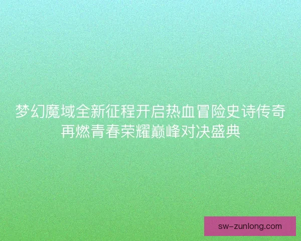 梦幻魔域全新征程开启热血冒险史诗传奇再燃青春荣耀巅峰对决盛典