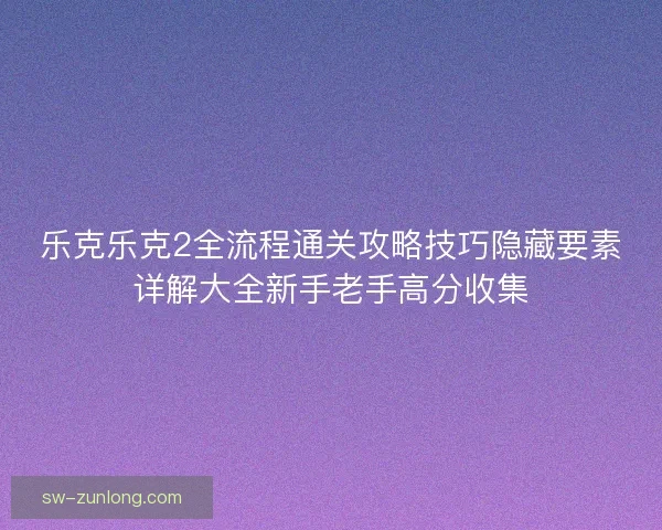 乐克乐克2全流程通关攻略技巧隐藏要素详解大全新手老手高分收集